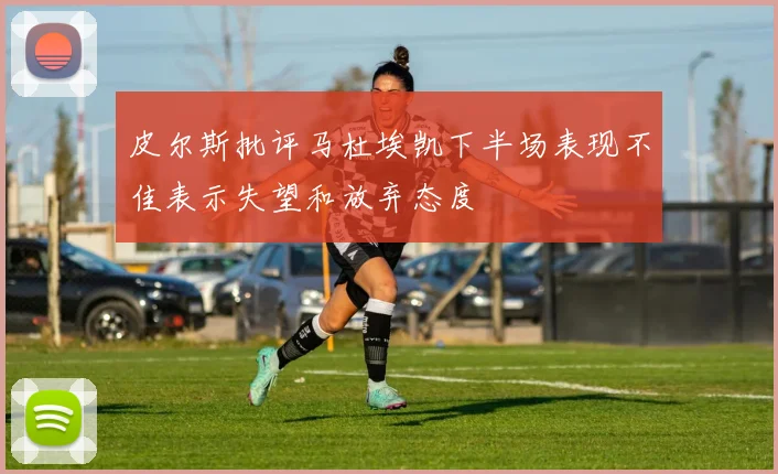 皮尔斯批评马杜埃凯下半场表现不佳表示失望和放弃态度