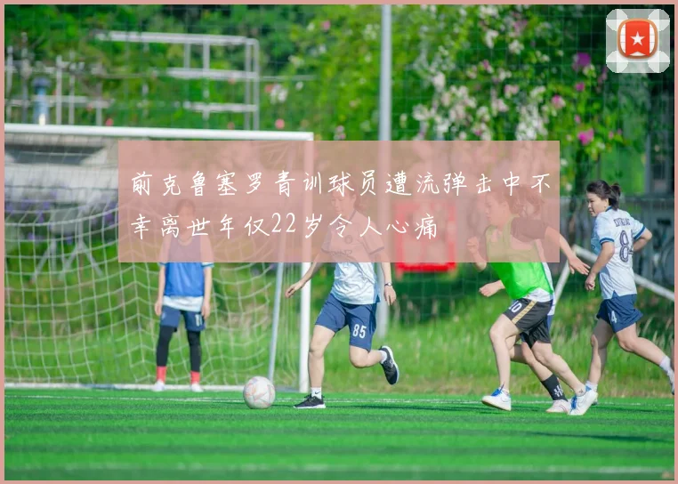 前克鲁塞罗青训球员遭流弹击中不幸离世年仅22岁令人心痛
