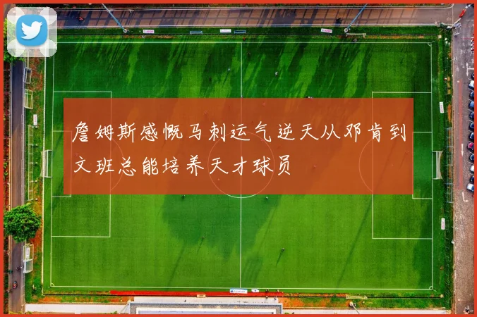 詹姆斯感慨马刺运气逆天从邓肯到文班总能培养天才球员