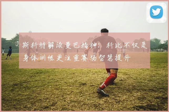 斯科特解读曼巴精神:科比不仅是身体训练更注重赛场智慧提升