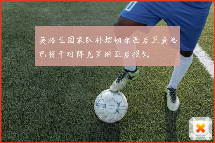 英格兰国家队补招切尔西后卫查洛巴将于对阵克罗地亚后报到