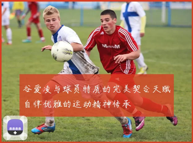 谷爱凌与球员特质的完美契合天赋自律优雅的运动精神传承