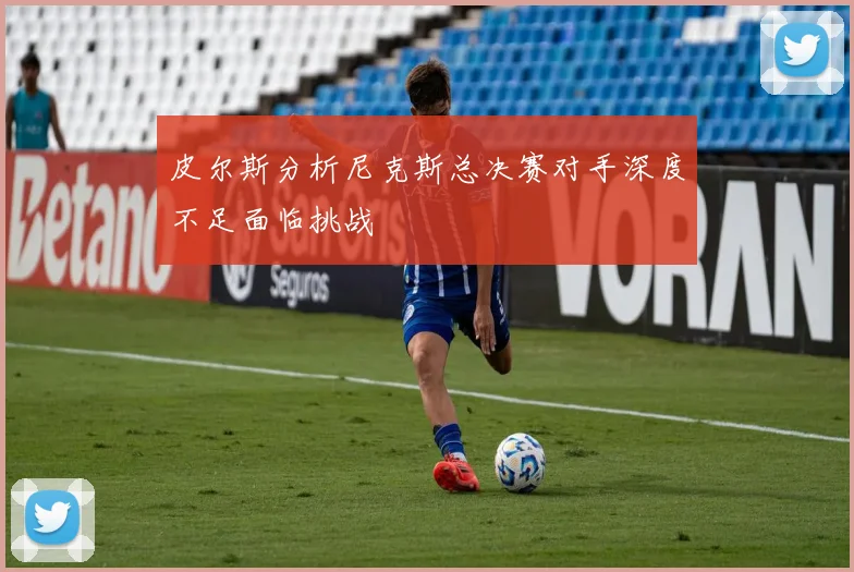 皮尔斯分析尼克斯总决赛对手深度不足面临挑战