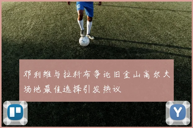 邓利维与拉科布争论旧金山高尔夫场地最佳选择引发热议