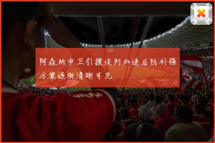 阿森纳中卫引援谈判加速后防补强方案逐渐清晰可见