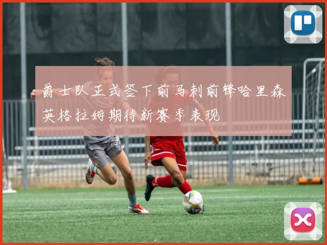爵士队正式签下前马刺前锋哈里森英格拉姆期待新赛季表现