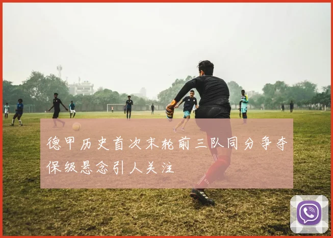 德甲历史首次末轮前三队同分争夺保级悬念引人关注