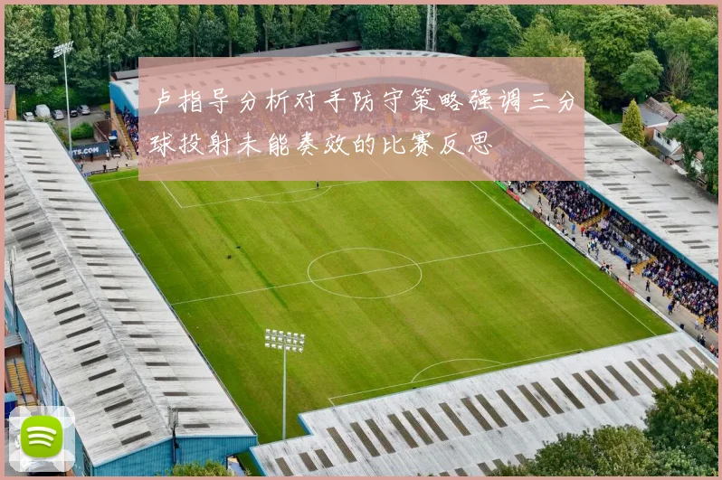 卢指导分析对手防守策略强调三分球投射未能奏效的比赛反思