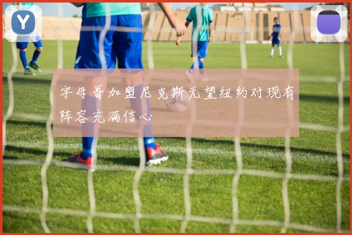 字母哥加盟尼克斯无望纽约对现有阵容充满信心