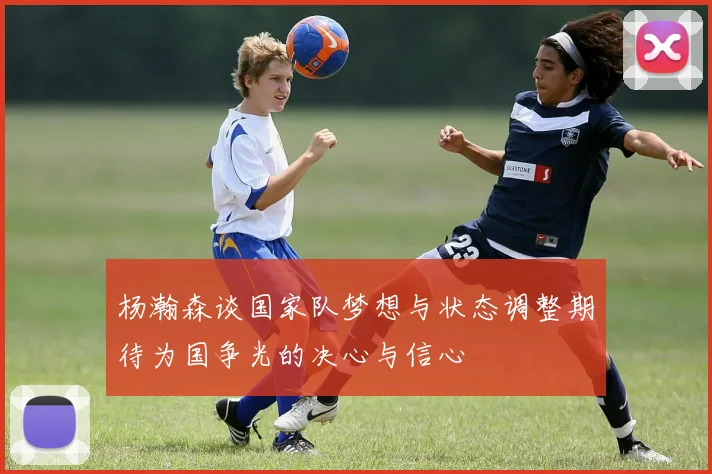 杨瀚森谈国家队梦想与状态调整期待为国争光的决心与信心