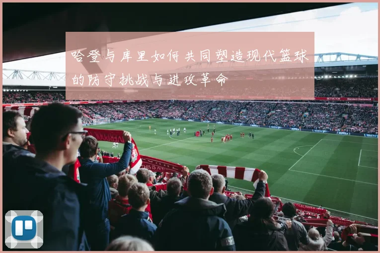 哈登与库里如何共同塑造现代篮球的防守挑战与进攻革命