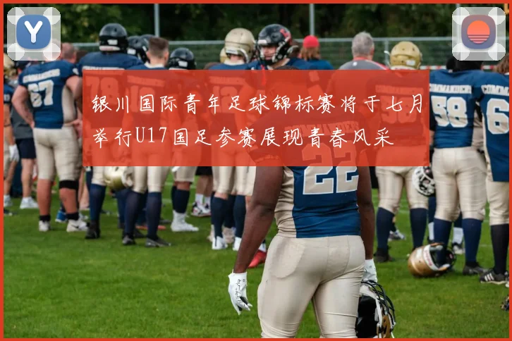 银川国际青年足球锦标赛将于七月举行U17国足参赛展现青春风采