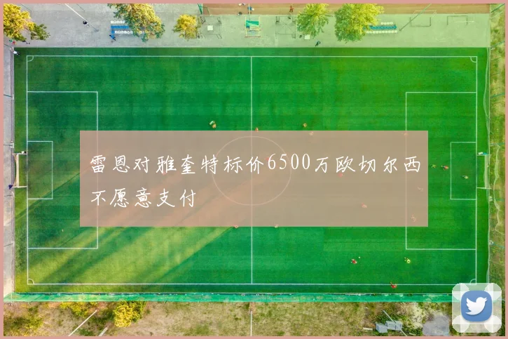 雷恩对雅奎特标价6500万欧切尔西不愿意支付