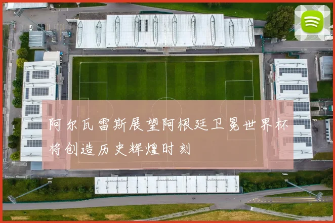 阿尔瓦雷斯展望阿根廷卫冕世界杯将创造历史辉煌时刻