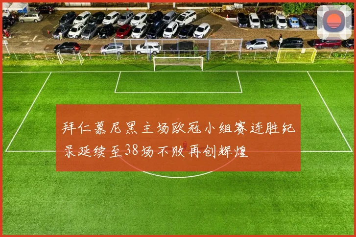 拜仁慕尼黑主场欧冠小组赛连胜纪录延续至38场不败再创辉煌