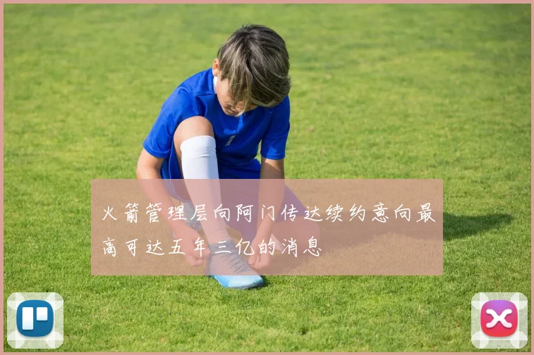 火箭管理层向阿门传达续约意向最高可达五年三亿的消息