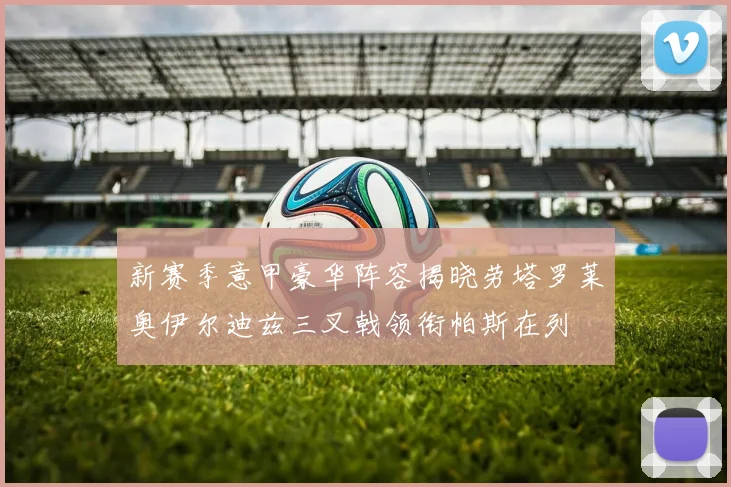 新赛季意甲豪华阵容揭晓劳塔罗莱奥伊尔迪兹三叉戟领衔帕斯在列