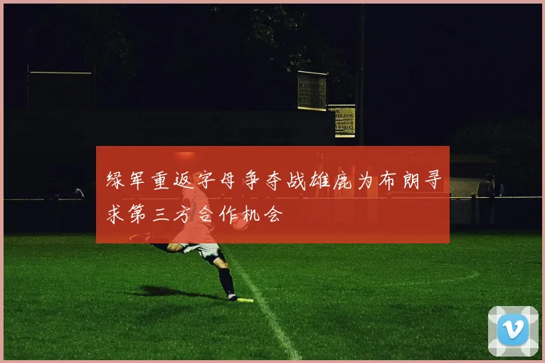 绿军重返字母争夺战雄鹿为布朗寻求第三方合作机会