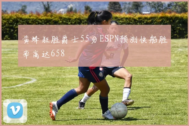 黄蜂狂胜爵士55分ESPN预测快船胜率高达658