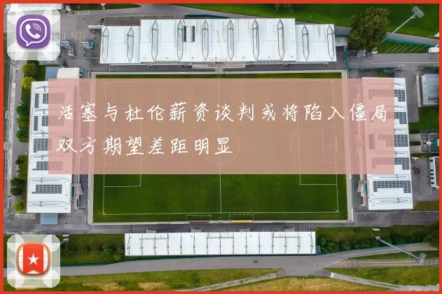 活塞与杜伦薪资谈判或将陷入僵局双方期望差距明显