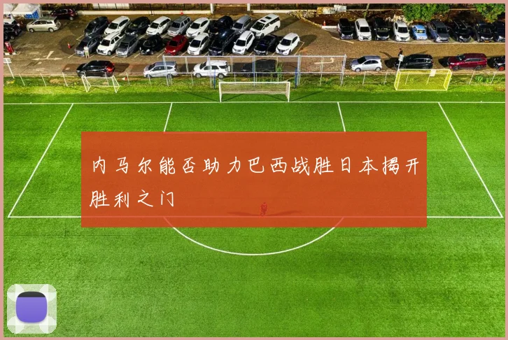 内马尔能否助力巴西战胜日本揭开胜利之门