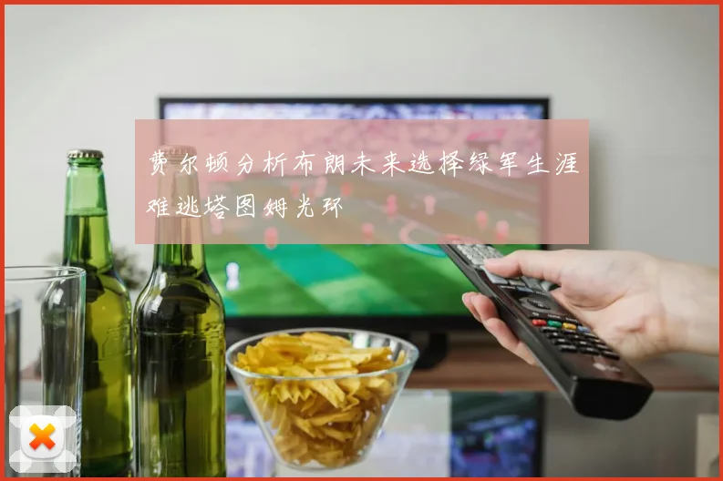 费尔顿分析布朗未来选择绿军生涯难逃塔图姆光环