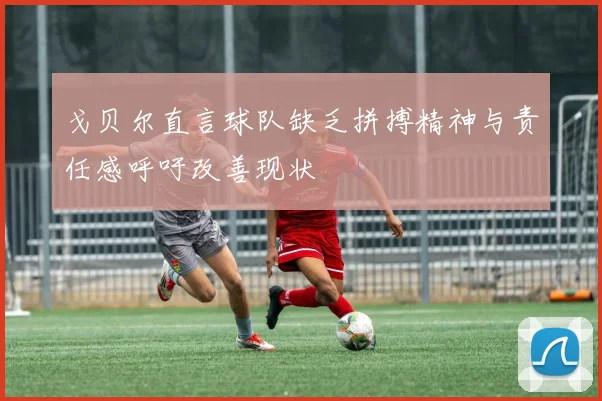 戈贝尔直言球队缺乏拼搏精神与责任感呼吁改善现状