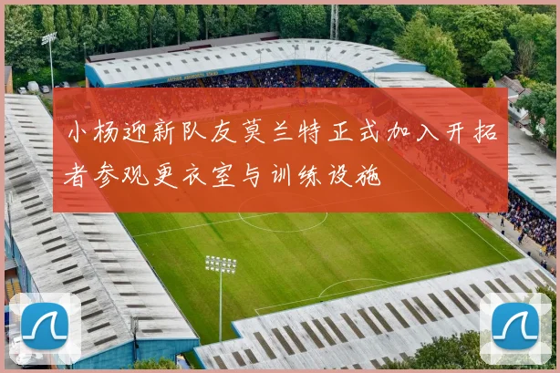 小杨迎新队友莫兰特正式加入开拓者参观更衣室与训练设施