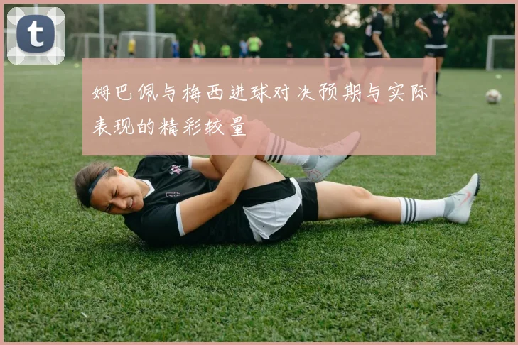 姆巴佩与梅西进球对决预期与实际表现的精彩较量