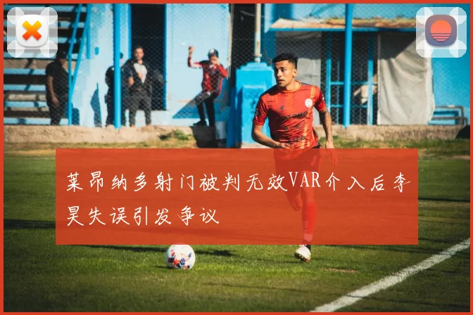 莱昂纳多射门被判无效VAR介入后李昊失误引发争议