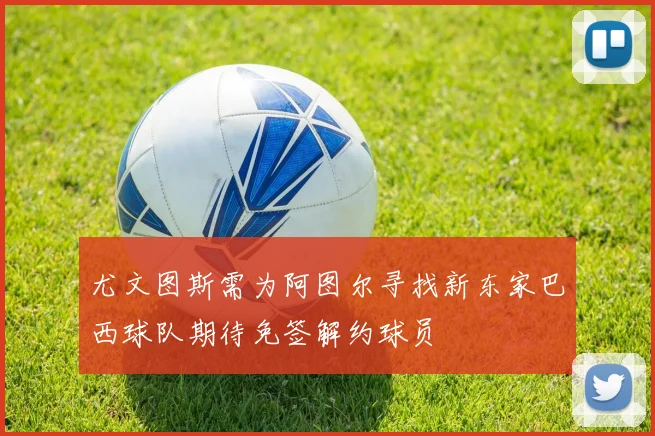 尤文图斯需为阿图尔寻找新东家巴西球队期待免签解约球员