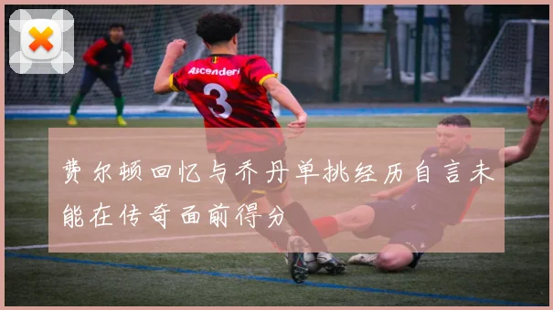 费尔顿回忆与乔丹单挑经历自言未能在传奇面前得分