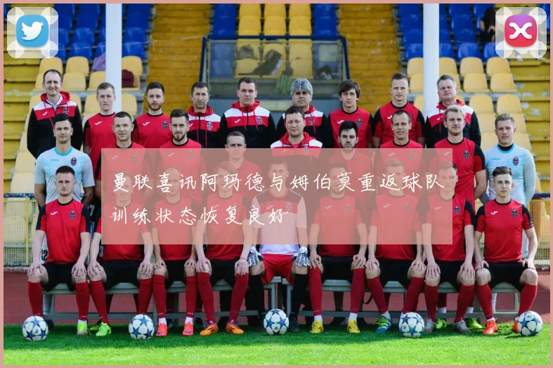 曼联喜讯阿玛德与姆伯莫重返球队训练状态恢复良好