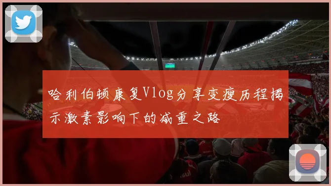 哈利伯顿康复Vlog分享变瘦历程揭示激素影响下的减重之路