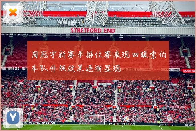 周冠宇新赛季排位赛表现回暖索伯车队升级效果逐渐显现