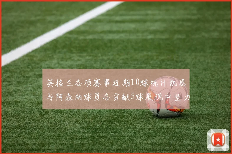 英格兰各项赛事近期10球统计凯恩与阿森纳球员各贡献5球展现中坚力量